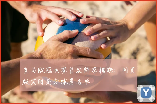 皇马欧冠决赛首发阵容揭晓：网页版实时更新球员名单