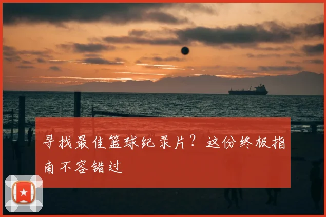 寻找最佳篮球纪录片？这份终极指南不容错过