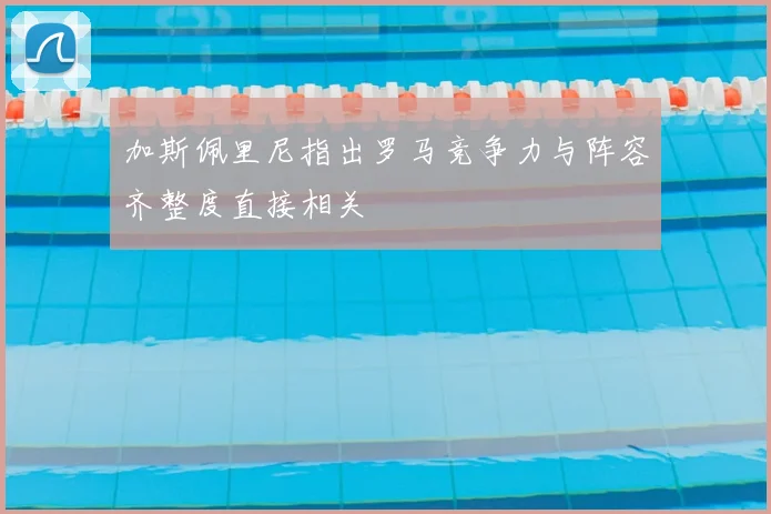 加斯佩里尼指出罗马竞争力与阵容齐整度直接相关
