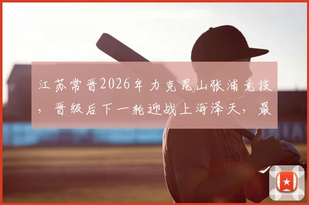 江苏常晋2026年力克昆山张浦竞技，晋级后下一轮迎战上海泽天，最新赛况与球队分析