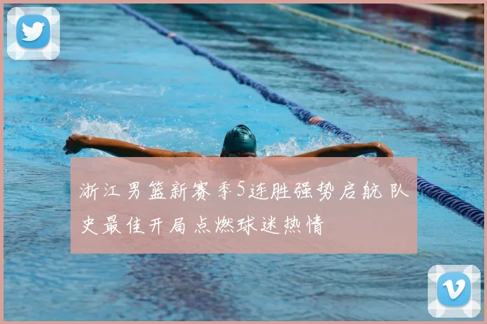 浙江男篮新赛季5连胜强势启航 队史最佳开局点燃球迷热情