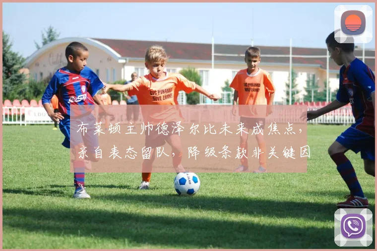 布莱顿主帅德泽尔比未来成焦点，亲自表态留队，降级条款非关键因素