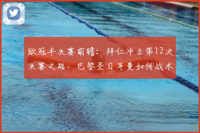 欧冠半决赛前瞻：拜仁冲击第12次决赛之路，巴黎圣日耳曼如何战术阻击？胜负深度解析