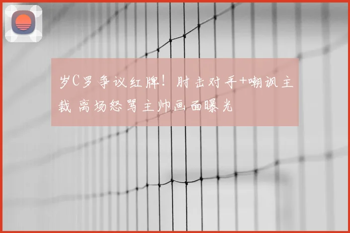 岁C罗争议红牌！肘击对手+嘲讽主裁 离场怒骂主帅画面曝光
