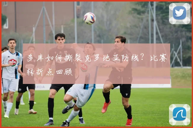 多库如何撕裂克罗地亚防线?比赛转折点回顾