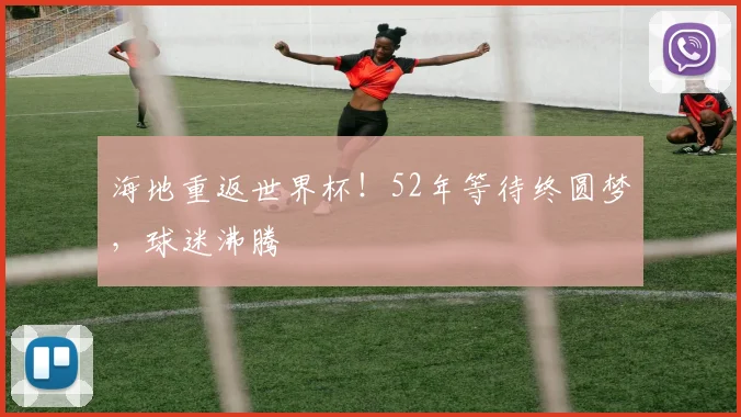 海地重返世界杯！52年等待终圆梦，球迷沸腾