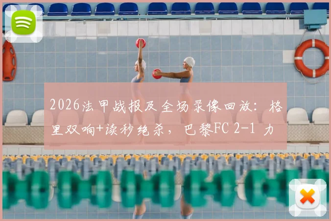 2026法甲战报及全场录像回放：格里双响+读秒绝杀，巴黎FC 2-1 力克巴黎圣日耳曼