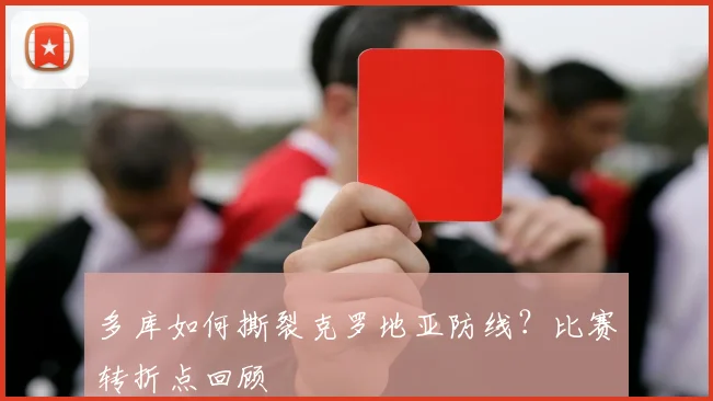 多库如何撕裂克罗地亚防线?比赛转折点回顾