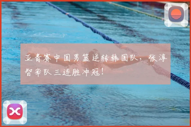 亚青赛中国男篮逆转韩国队，张淳智率队三连胜冲冠！