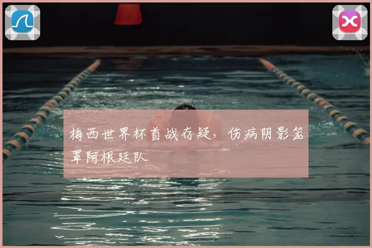 梅西世界杯首战存疑，伤病阴影笼罩阿根廷队