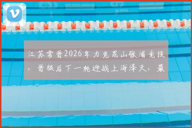 江苏常晋2026年力克昆山张浦竞技，晋级后下一轮迎战上海泽天，最新赛况与球队分析