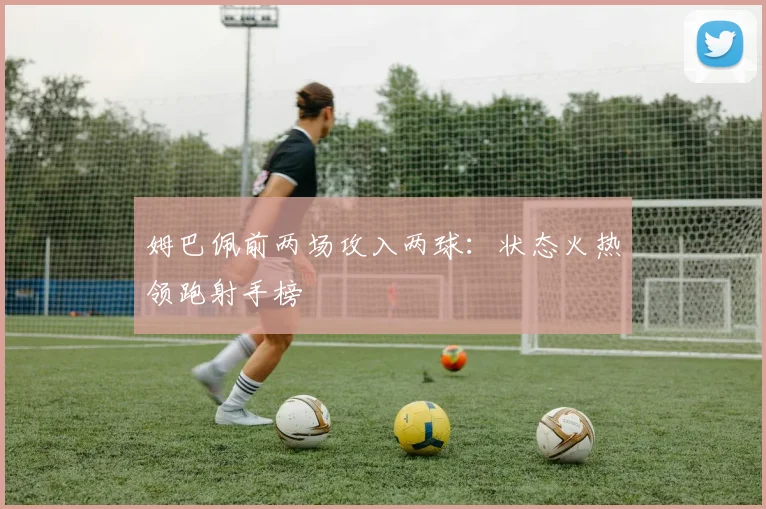 姆巴佩前两场攻入两球：状态火热领跑射手榜