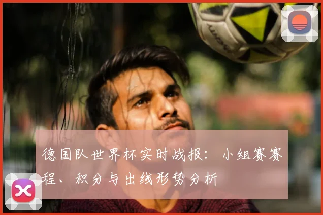 德国队世界杯实时战报：小组赛赛程、积分与出线形势分析