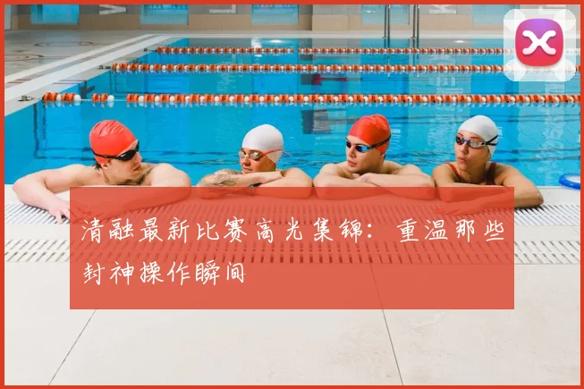 清融最新比赛高光集锦：重温那些封神操作瞬间