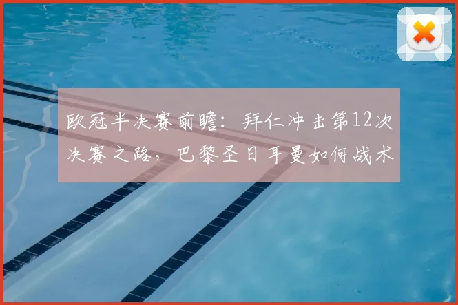 欧冠半决赛前瞻：拜仁冲击第12次决赛之路，巴黎圣日耳曼如何战术阻击？胜负深度解析