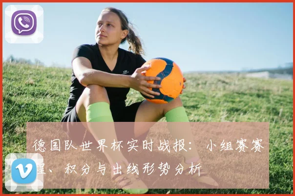 德国队世界杯实时战报：小组赛赛程、积分与出线形势分析