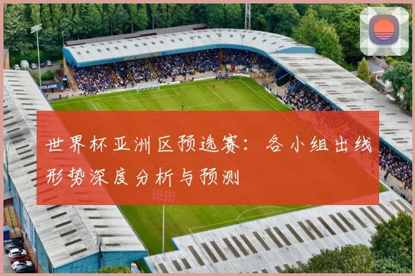 世界杯亚洲区预选赛：各小组出线形势深度分析与预测