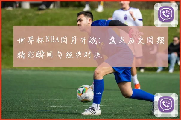世界杯NBA同月开战：盘点历史同期精彩瞬间与经典对决