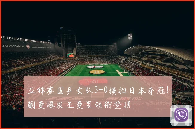 亚锦赛国乒女队3-0横扫日本夺冠！蒯曼爆发王曼昱领衔登顶