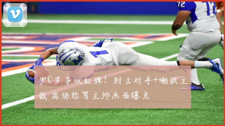 岁C罗争议红牌！肘击对手+嘲讽主裁 离场怒骂主帅画面曝光