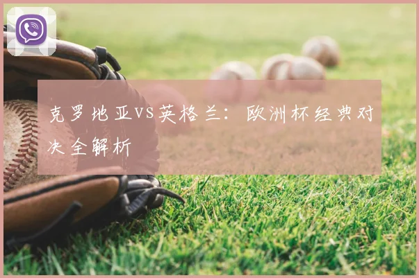 克罗地亚vs英格兰：欧洲杯经典对决全解析