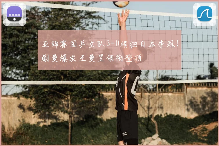 亚锦赛国乒女队3-0横扫日本夺冠！蒯曼爆发王曼昱领衔登顶