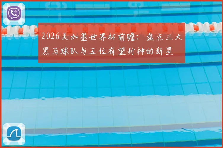2026美加墨世界杯前瞻：盘点三大黑马球队与五位有望封神的新星