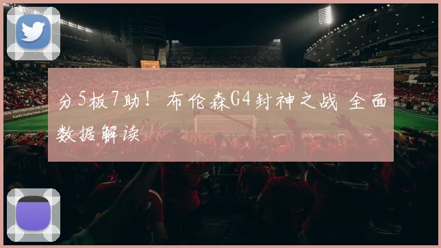 分5板7助！布伦森G4封神之战 全面数据解读