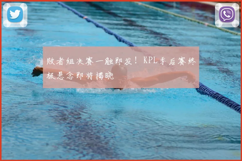 败者组决赛一触即发！KPL季后赛终极悬念即将揭晓
