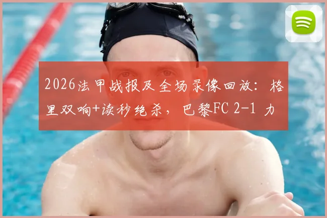2026法甲战报及全场录像回放：格里双响+读秒绝杀，巴黎FC 2-1 力克巴黎圣日耳曼
