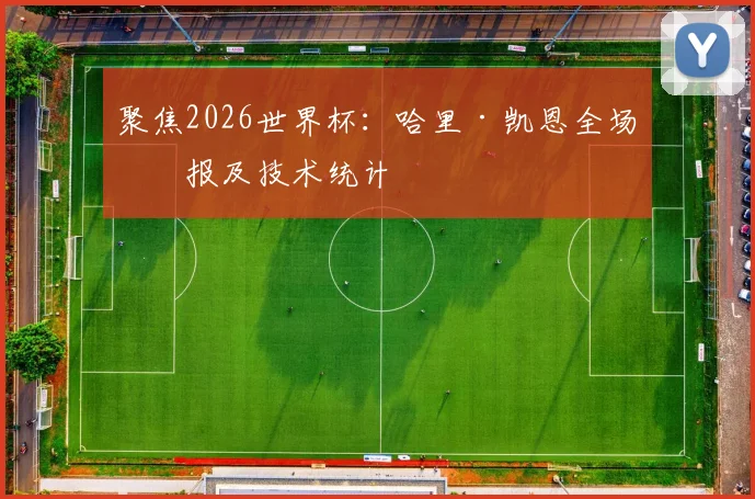 聚焦2026世界杯：哈里·凯恩全场战报及技术统计