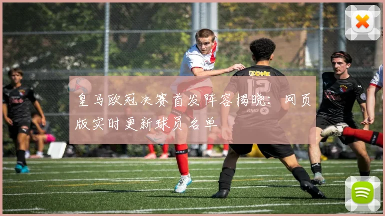 皇马欧冠决赛首发阵容揭晓：网页版实时更新球员名单