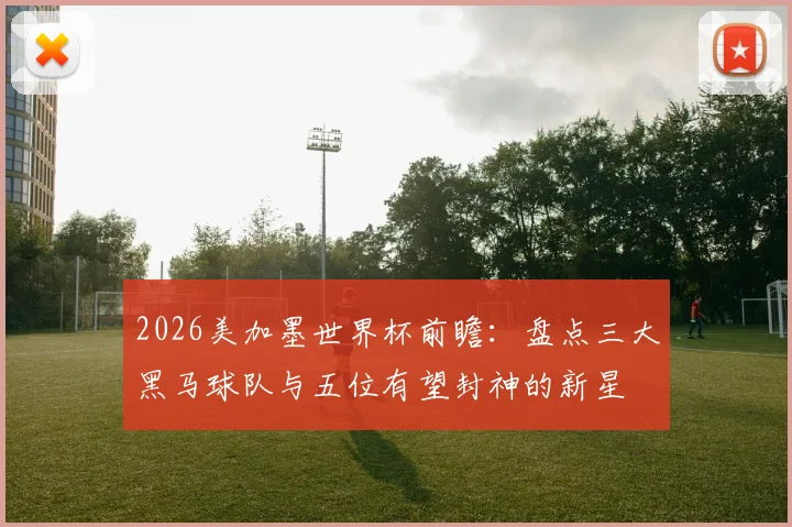 2026美加墨世界杯前瞻：盘点三大黑马球队与五位有望封神的新星
