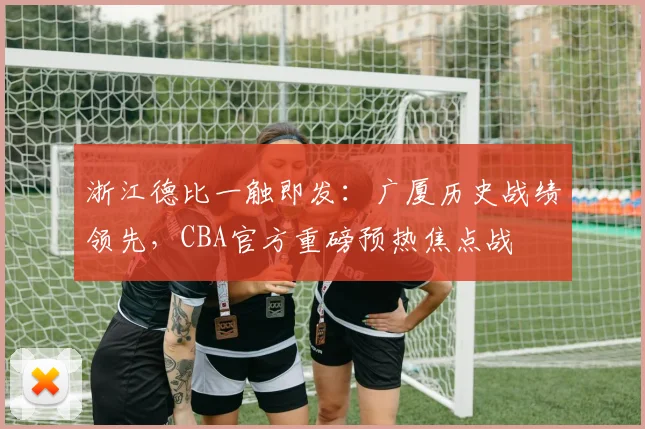 浙江德比一触即发：广厦历史战绩领先，CBA官方重磅预热焦点战